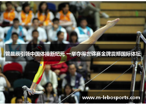 管晨辰引领中国体操新纪元 一举夺得世锦赛金牌震撼国际体坛 管晨辰引领中国体操新纪元 一举夺得世锦赛金牌震撼国际体坛